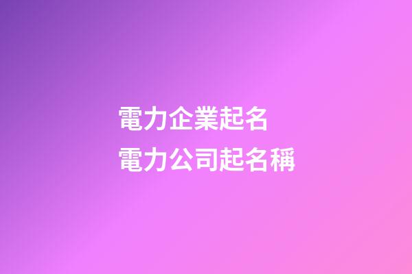 電力企業起名 電力公司起名稱-第1張-公司起名-玄機派
